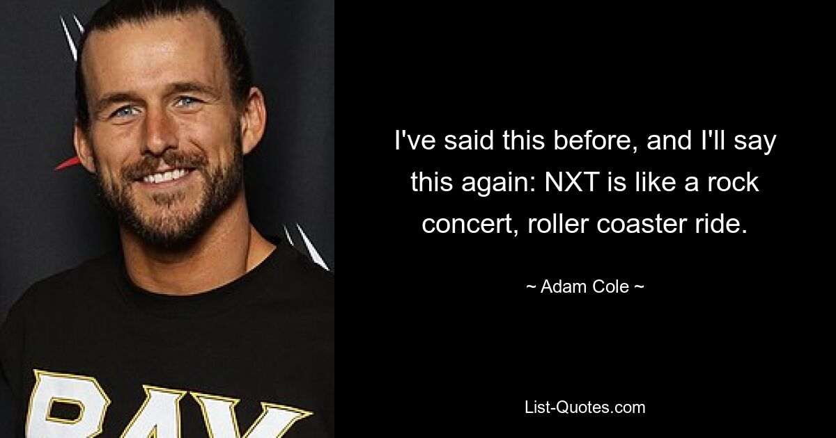 I've said this before, and I'll say this again: NXT is like a rock concert, roller coaster ride. — © Adam Cole