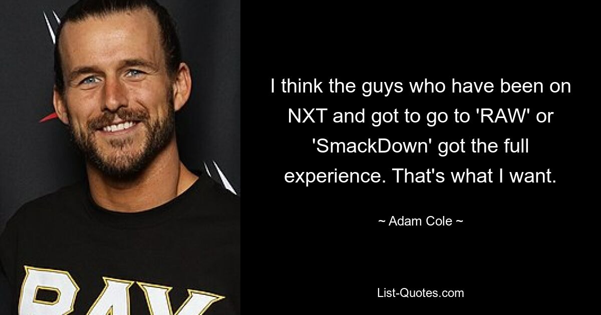 I think the guys who have been on NXT and got to go to 'RAW' or 'SmackDown' got the full experience. That's what I want. — © Adam Cole