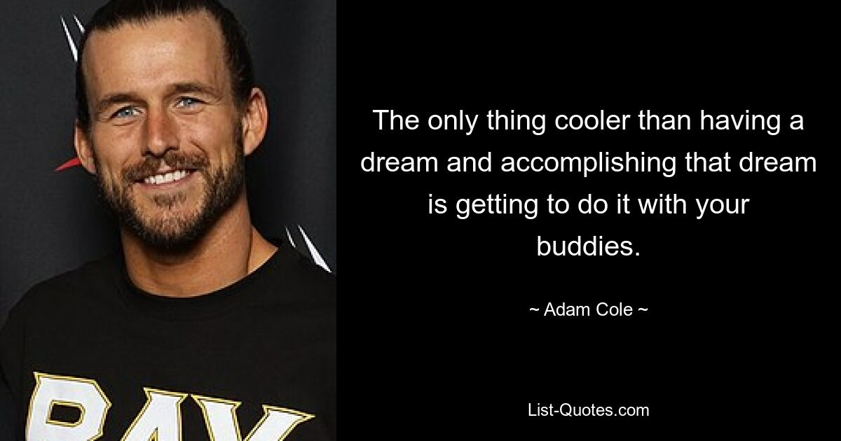 The only thing cooler than having a dream and accomplishing that dream is getting to do it with your buddies. — © Adam Cole