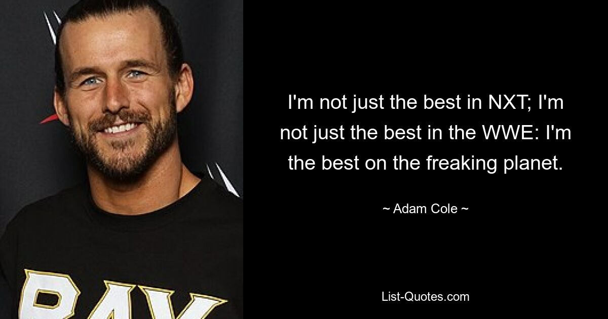 I'm not just the best in NXT; I'm not just the best in the WWE: I'm the best on the freaking planet. — © Adam Cole