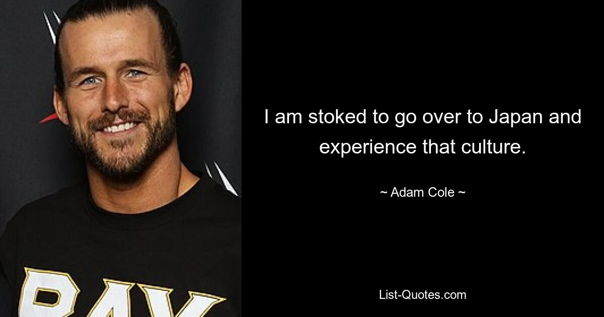 I am stoked to go over to Japan and experience that culture. — © Adam Cole