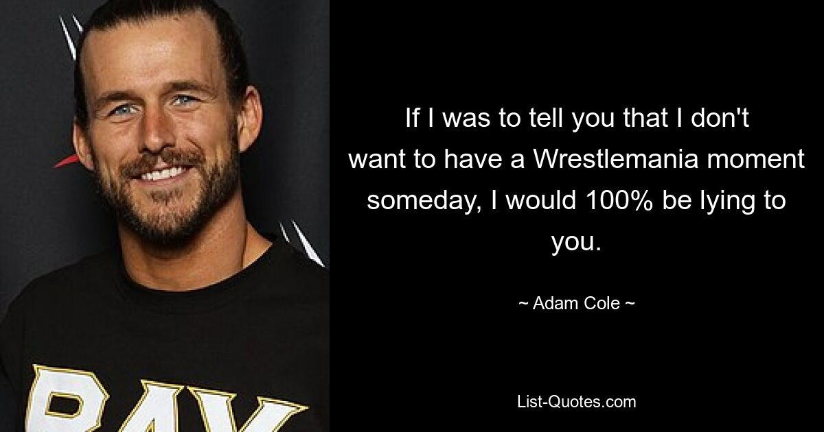 If I was to tell you that I don't want to have a Wrestlemania moment someday, I would 100% be lying to you. — © Adam Cole