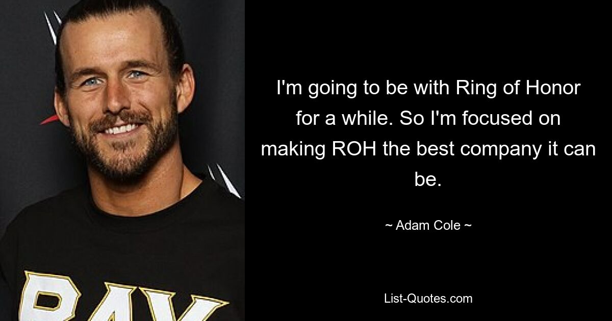 I'm going to be with Ring of Honor for a while. So I'm focused on making ROH the best company it can be. — © Adam Cole