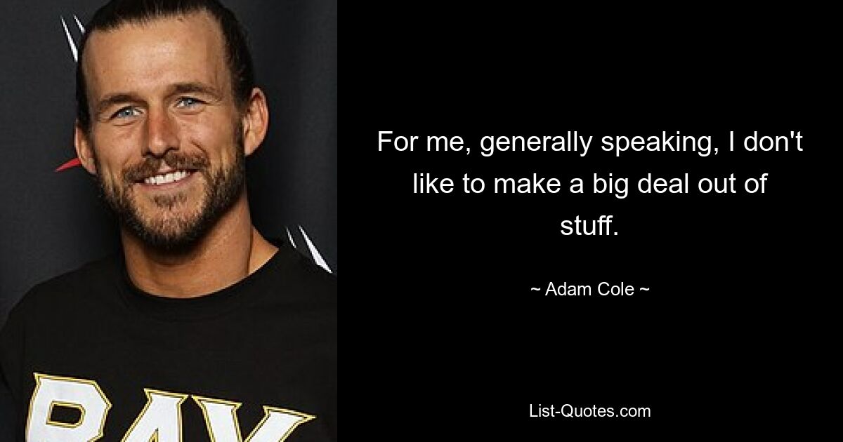 For me, generally speaking, I don't like to make a big deal out of stuff. — © Adam Cole