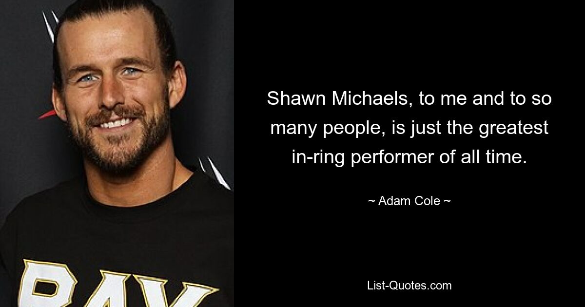 Shawn Michaels, to me and to so many people, is just the greatest in-ring performer of all time. — © Adam Cole