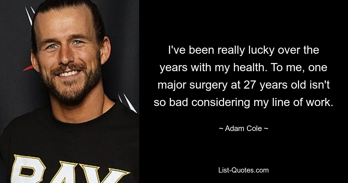 I've been really lucky over the years with my health. To me, one major surgery at 27 years old isn't so bad considering my line of work. — © Adam Cole