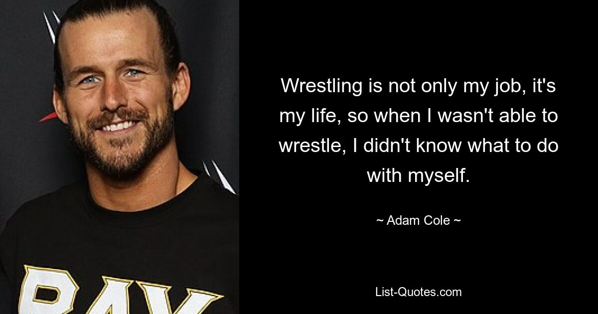 Wrestling is not only my job, it's my life, so when I wasn't able to wrestle, I didn't know what to do with myself. — © Adam Cole