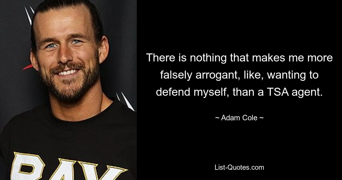 There is nothing that makes me more falsely arrogant, like, wanting to defend myself, than a TSA agent. — © Adam Cole