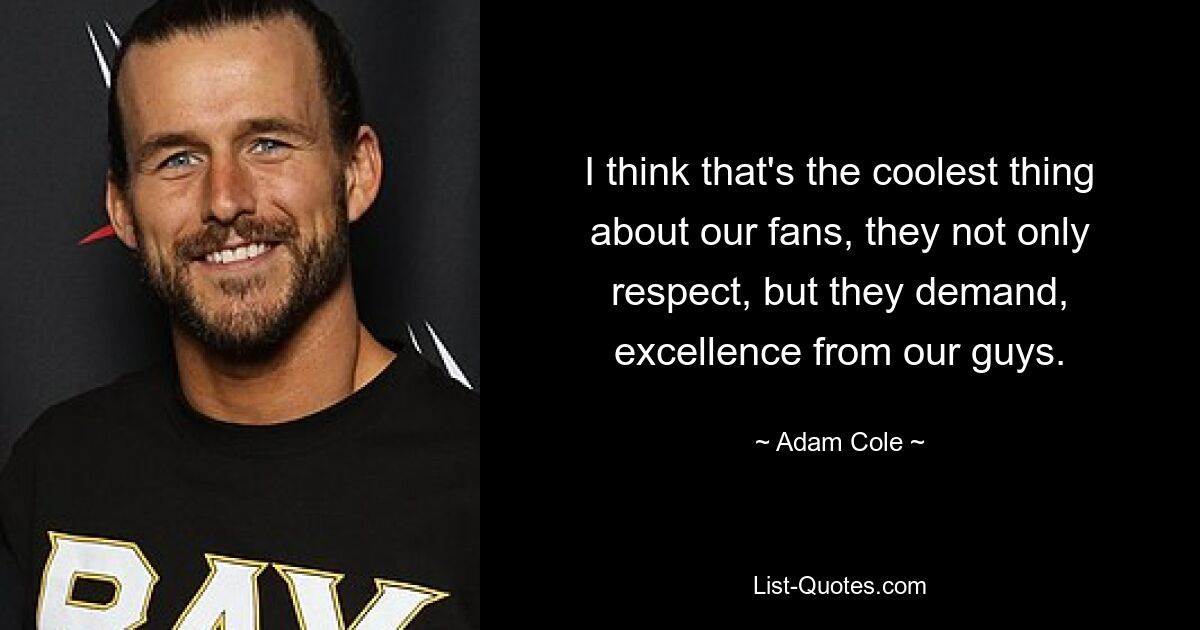 I think that's the coolest thing about our fans, they not only respect, but they demand, excellence from our guys. — © Adam Cole