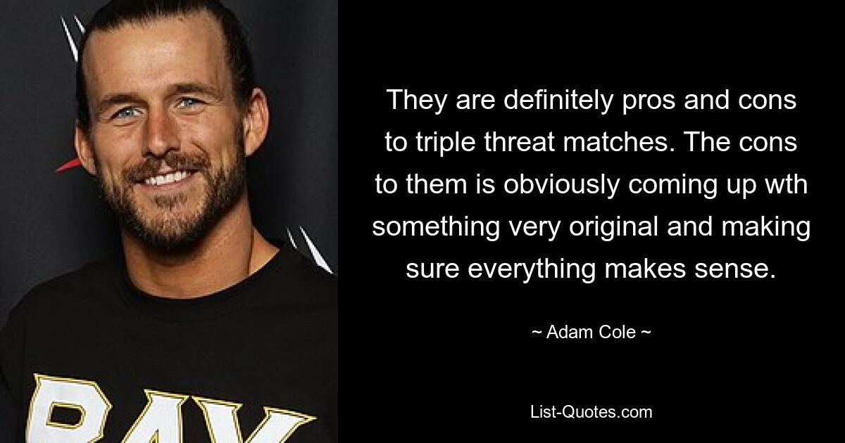 They are definitely pros and cons to triple threat matches. The cons to them is obviously coming up wth something very original and making sure everything makes sense. — © Adam Cole