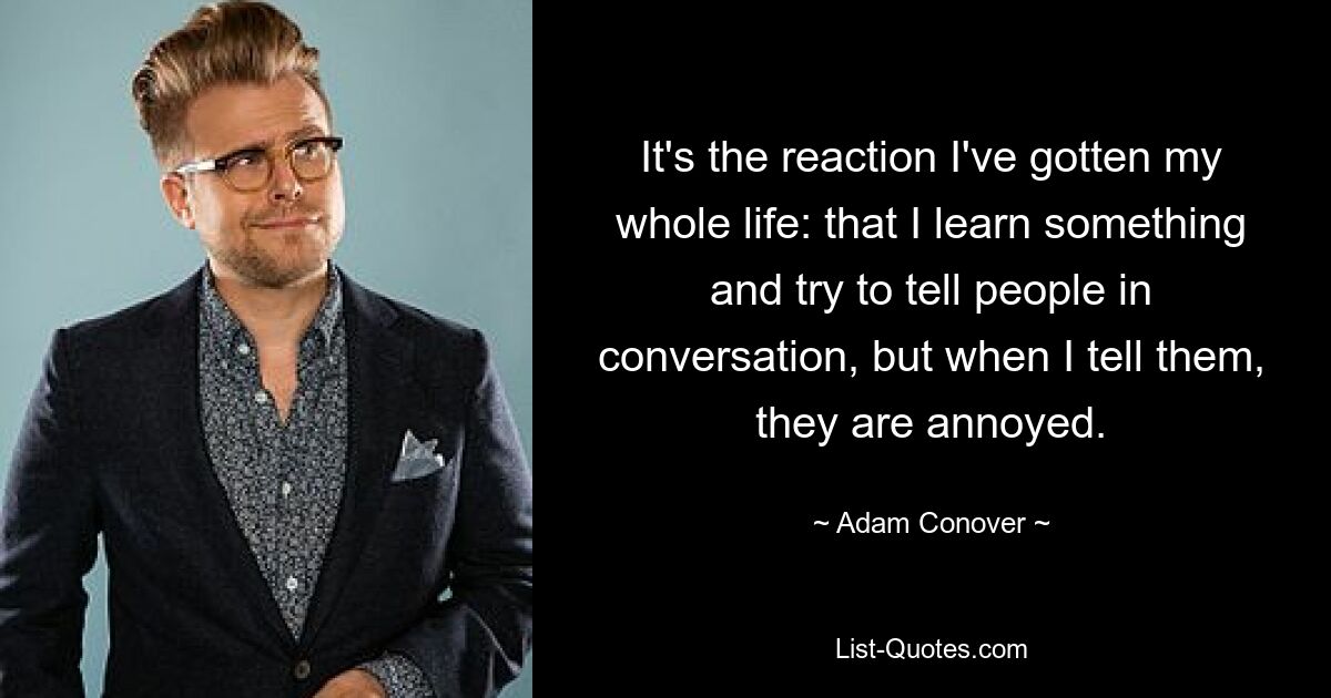 It's the reaction I've gotten my whole life: that I learn something and try to tell people in conversation, but when I tell them, they are annoyed. — © Adam Conover