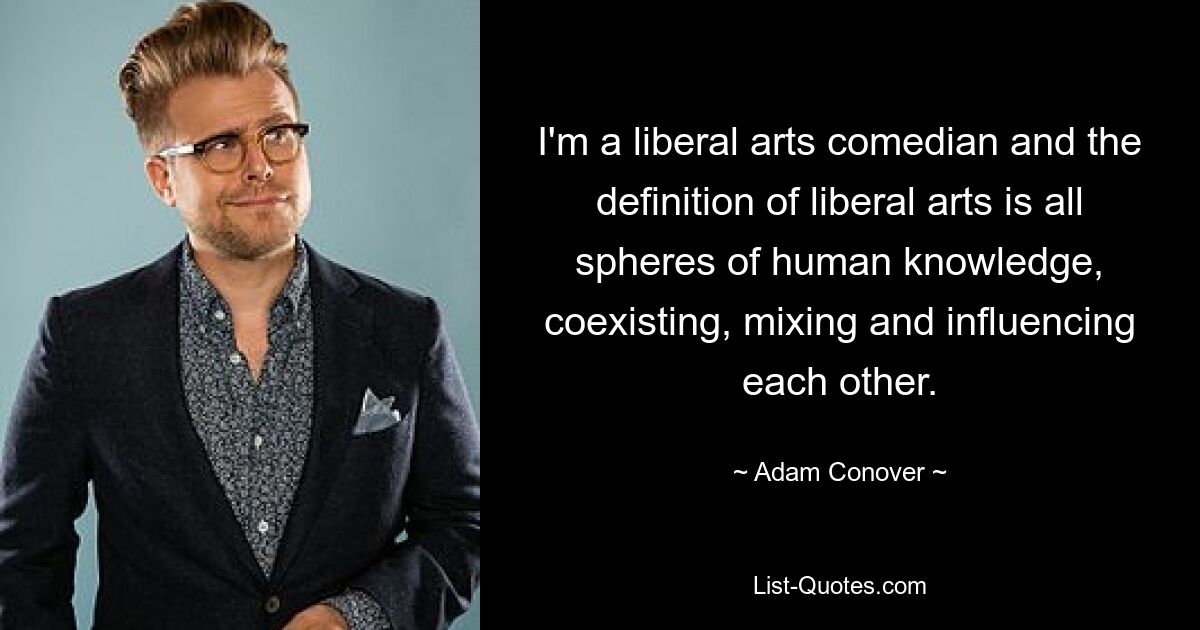 I'm a liberal arts comedian and the definition of liberal arts is all spheres of human knowledge, coexisting, mixing and influencing each other. — © Adam Conover