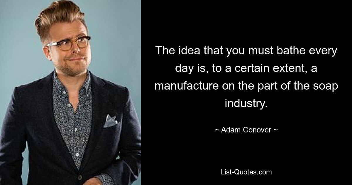 The idea that you must bathe every day is, to a certain extent, a manufacture on the part of the soap industry. — © Adam Conover