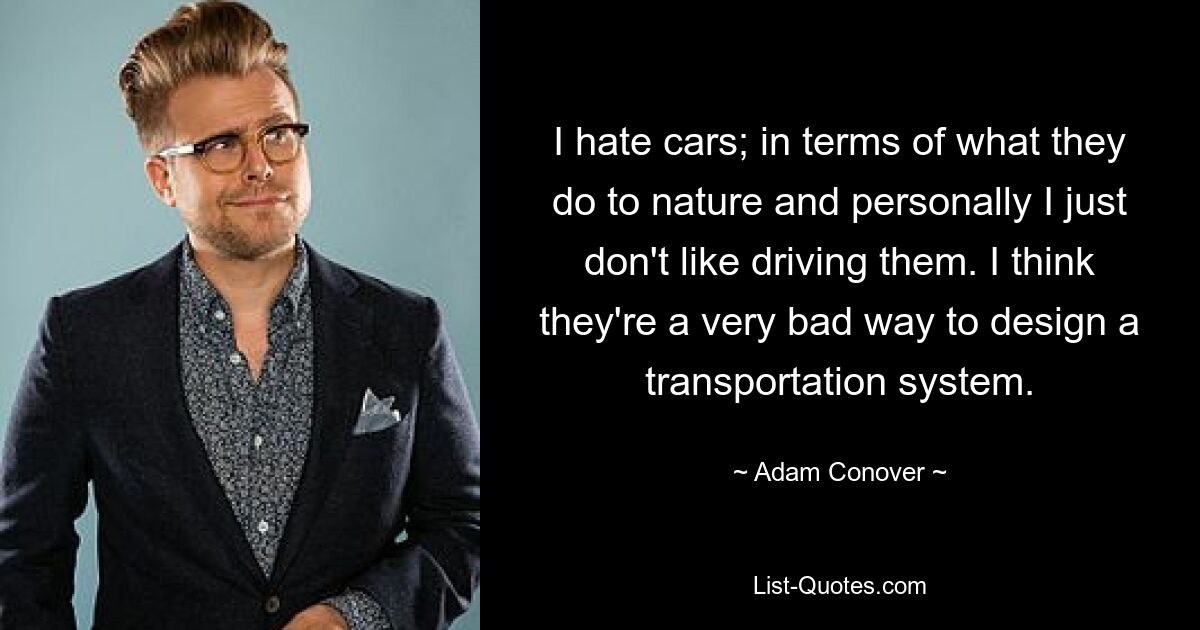 I hate cars; in terms of what they do to nature and personally I just don't like driving them. I think they're a very bad way to design a transportation system. — © Adam Conover