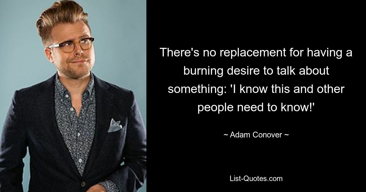 There's no replacement for having a burning desire to talk about something: 'I know this and other people need to know!' — © Adam Conover