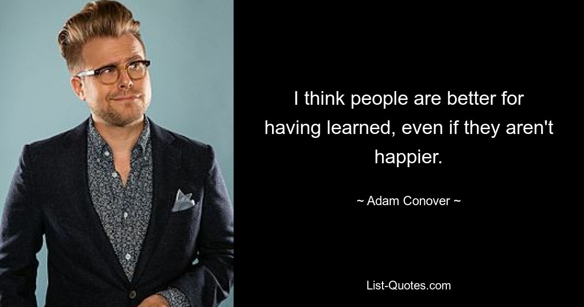 I think people are better for having learned, even if they aren't happier. — © Adam Conover