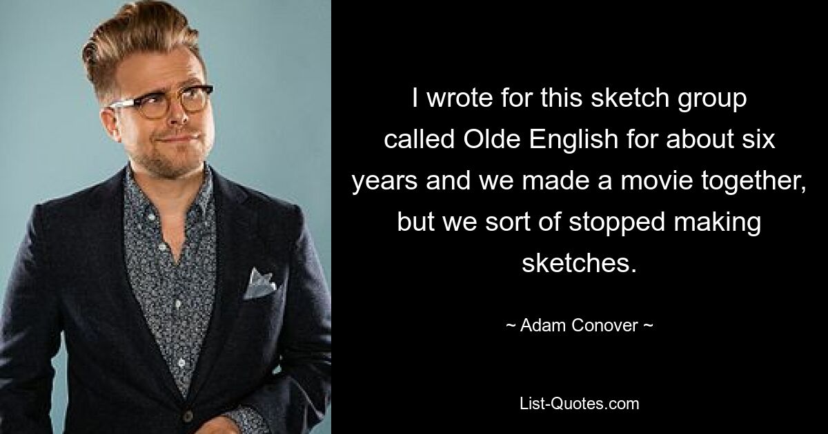 Ich habe ungefähr sechs Jahre lang für diese Sketch-Gruppe namens Olde English geschrieben und wir haben zusammen einen Film gemacht, aber wir haben irgendwie aufgehört, Sketche zu machen. — © Adam Conover 