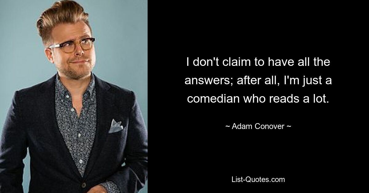 I don't claim to have all the answers; after all, I'm just a comedian who reads a lot. — © Adam Conover