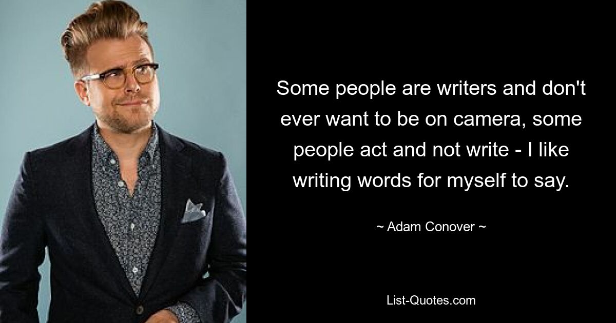 Some people are writers and don't ever want to be on camera, some people act and not write - I like writing words for myself to say. — © Adam Conover