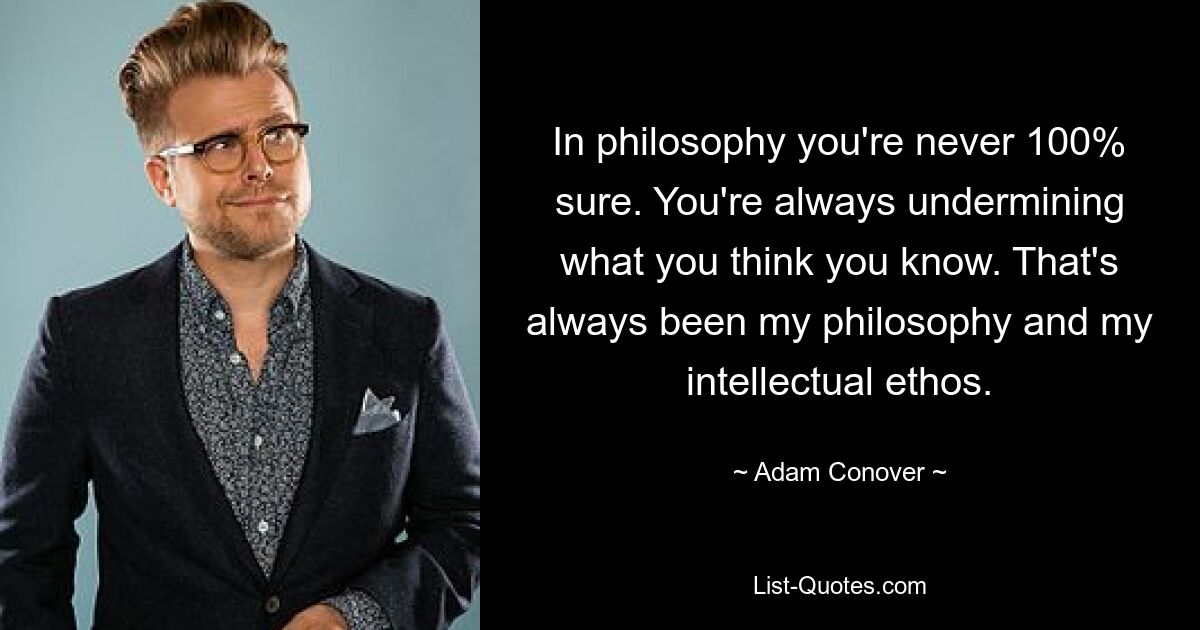 In philosophy you're never 100% sure. You're always undermining what you think you know. That's always been my philosophy and my intellectual ethos. — © Adam Conover