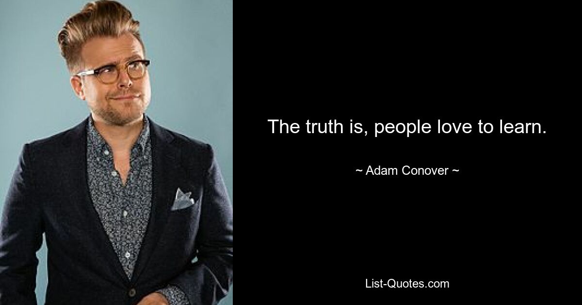 The truth is, people love to learn. — © Adam Conover