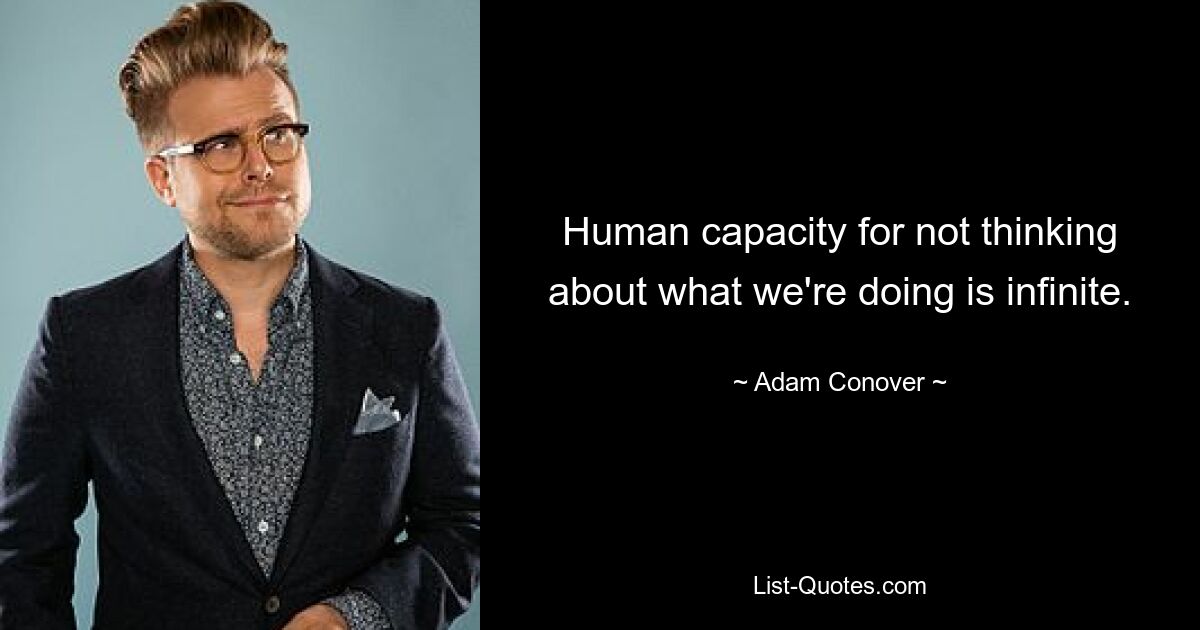 Human capacity for not thinking about what we're doing is infinite. — © Adam Conover