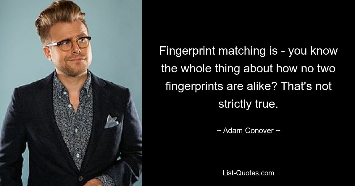 Fingerprint matching is - you know the whole thing about how no two fingerprints are alike? That's not strictly true. — © Adam Conover