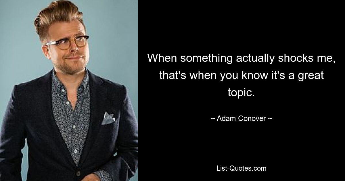 When something actually shocks me, that's when you know it's a great topic. — © Adam Conover