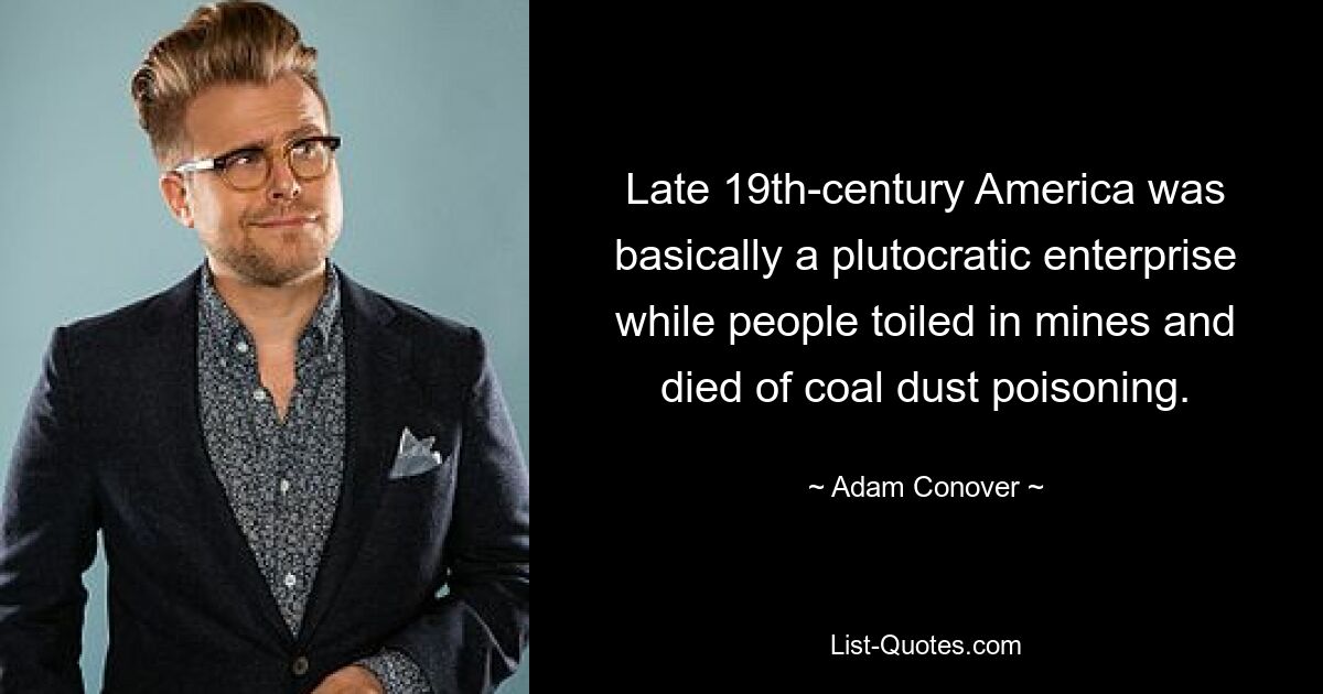 Late 19th-century America was basically a plutocratic enterprise while people toiled in mines and died of coal dust poisoning. — © Adam Conover