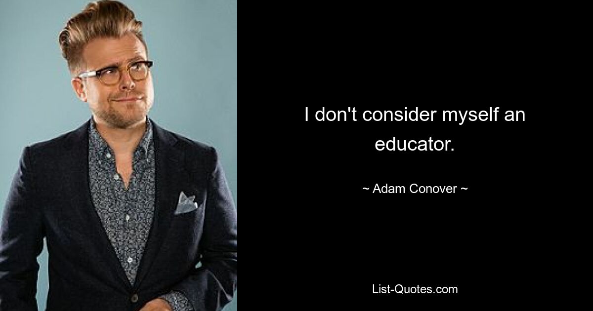 I don't consider myself an educator. — © Adam Conover