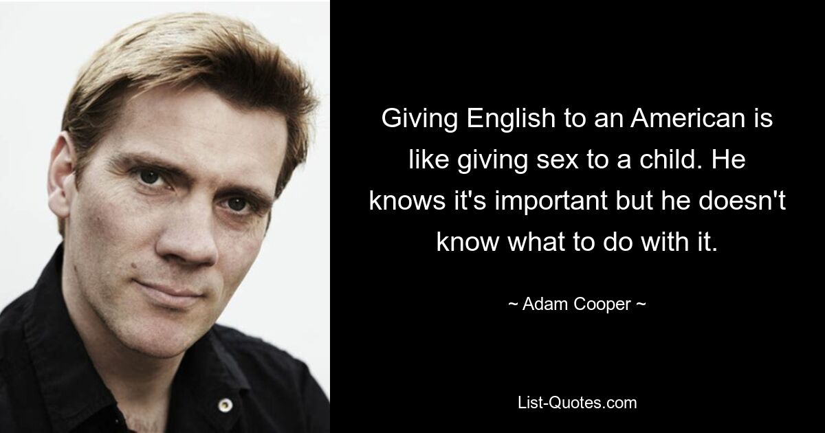 Giving English to an American is like giving sex to a child. He knows it's important but he doesn't know what to do with it. — © Adam Cooper