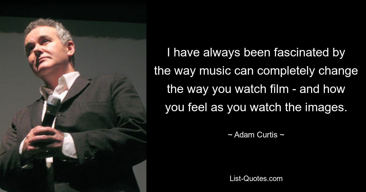 I have always been fascinated by the way music can completely change the way you watch film - and how you feel as you watch the images. — © Adam Curtis