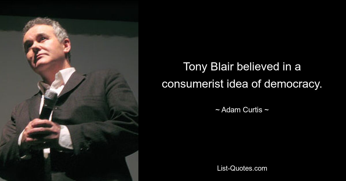 Tony Blair believed in a consumerist idea of democracy. — © Adam Curtis