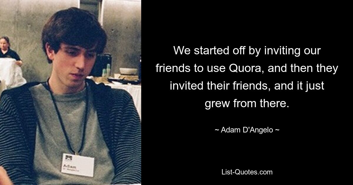 We started off by inviting our friends to use Quora, and then they invited their friends, and it just grew from there. — © Adam D'Angelo