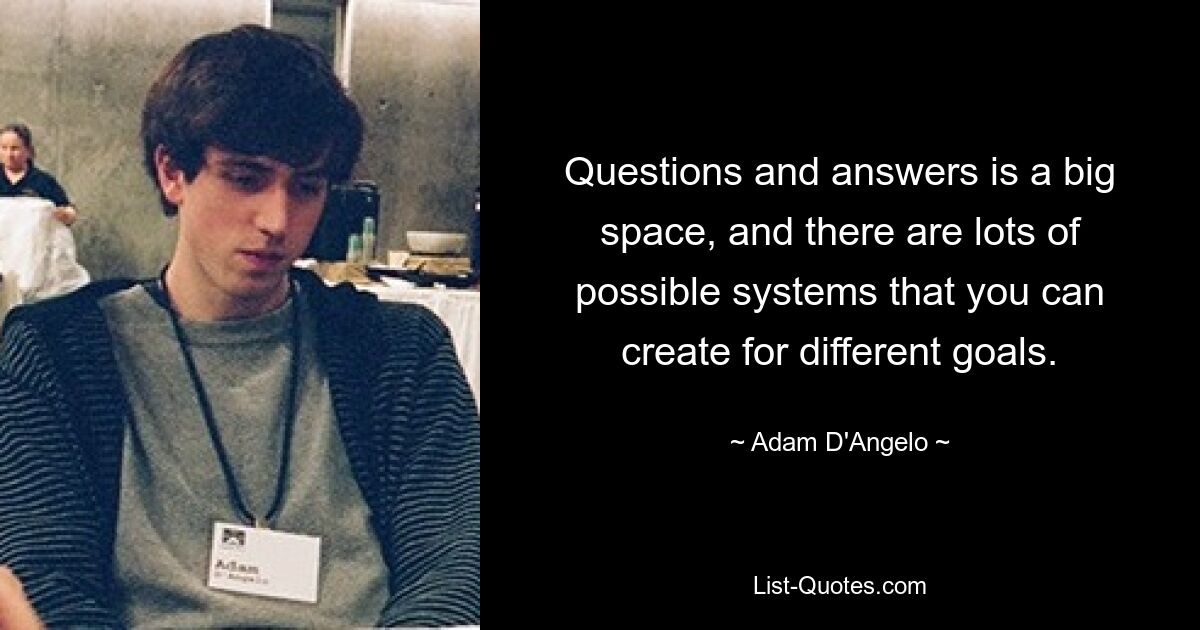 Questions and answers is a big space, and there are lots of possible systems that you can create for different goals. — © Adam D'Angelo