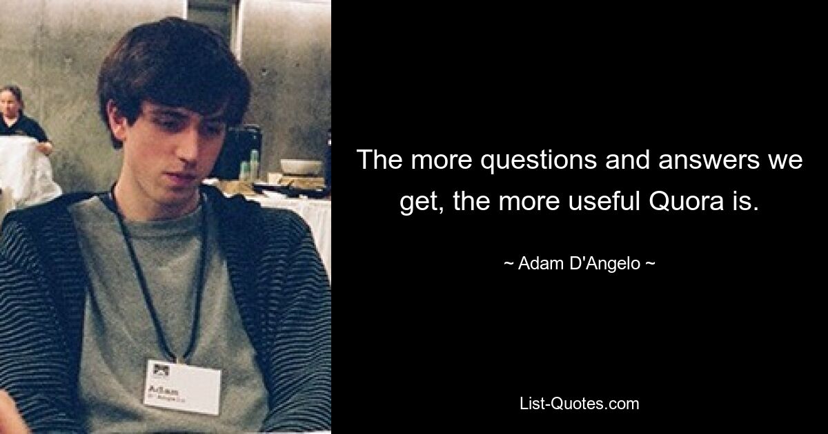 The more questions and answers we get, the more useful Quora is. — © Adam D'Angelo