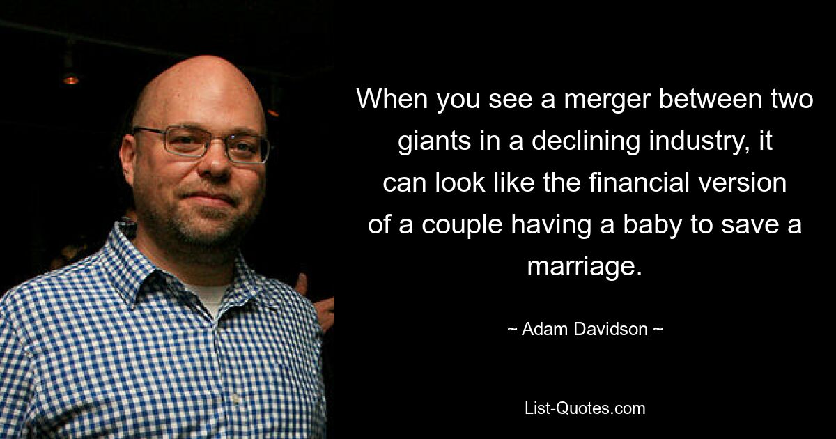 When you see a merger between two giants in a declining industry, it can look like the financial version of a couple having a baby to save a marriage. — © Adam Davidson