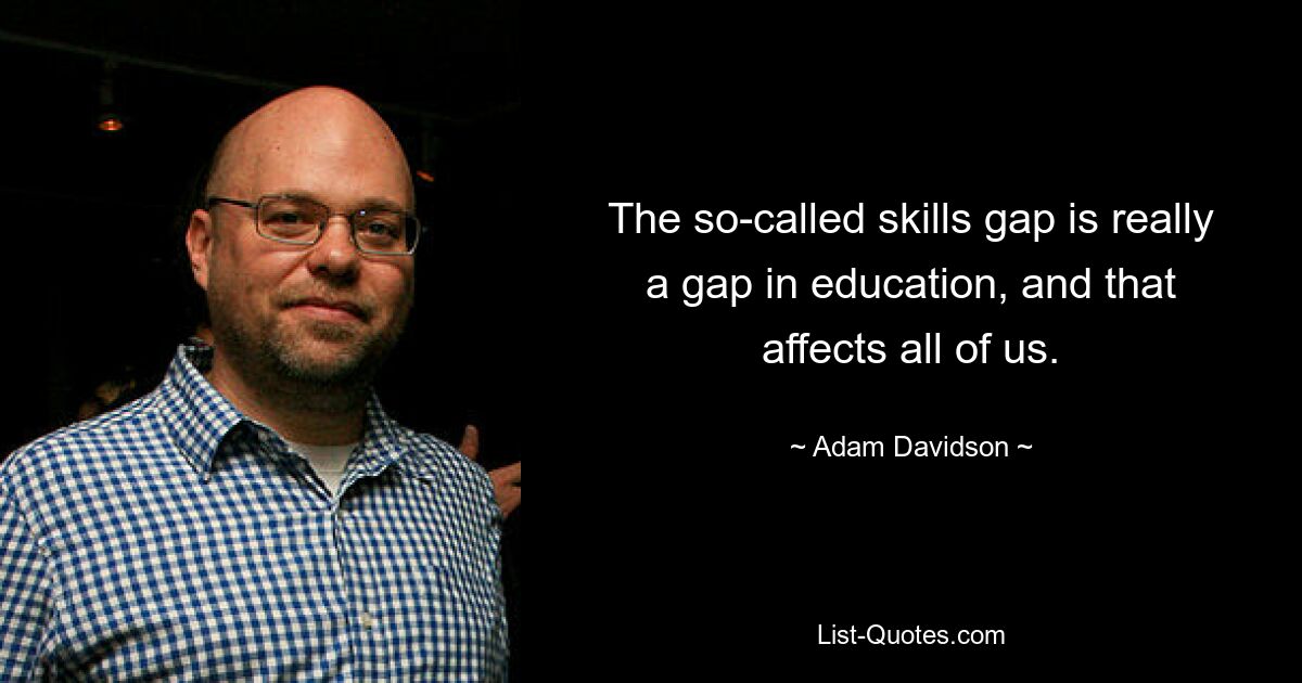 The so-called skills gap is really a gap in education, and that affects all of us. — © Adam Davidson