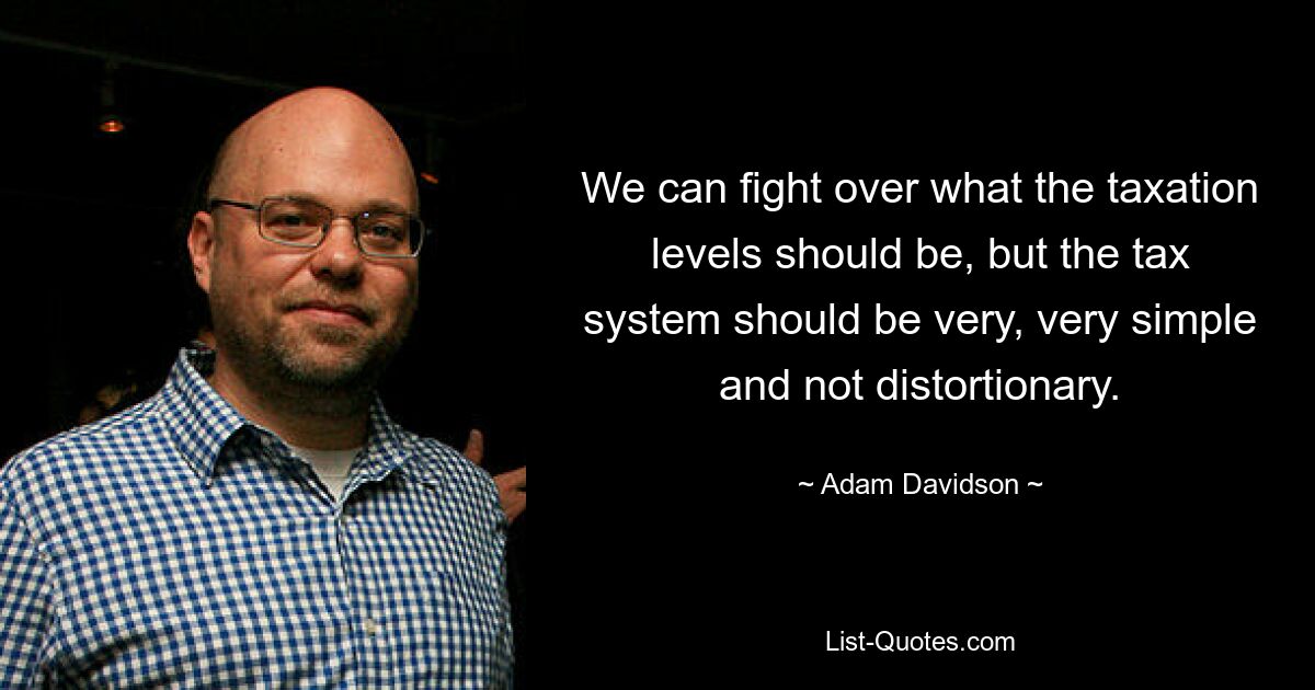 We can fight over what the taxation levels should be, but the tax system should be very, very simple and not distortionary. — © Adam Davidson