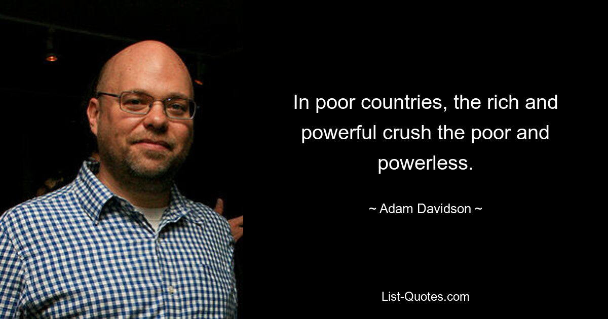 In poor countries, the rich and powerful crush the poor and powerless. — © Adam Davidson