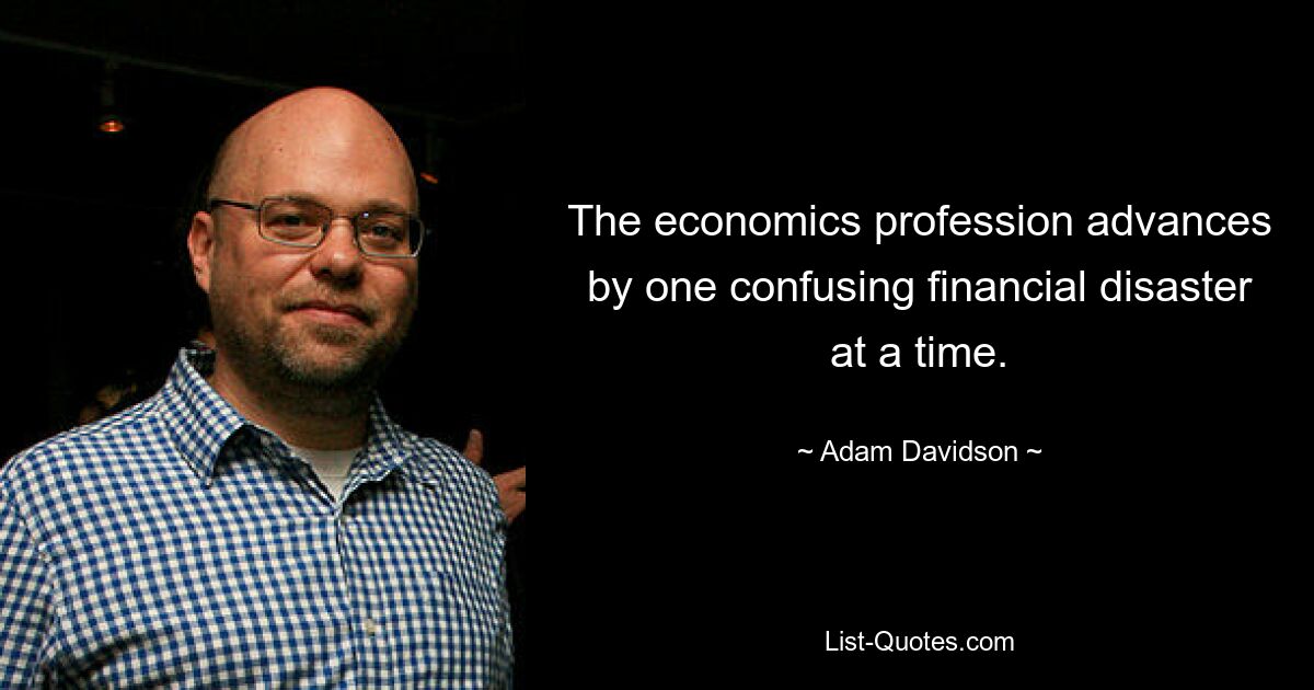 The economics profession advances by one confusing financial disaster at a time. — © Adam Davidson