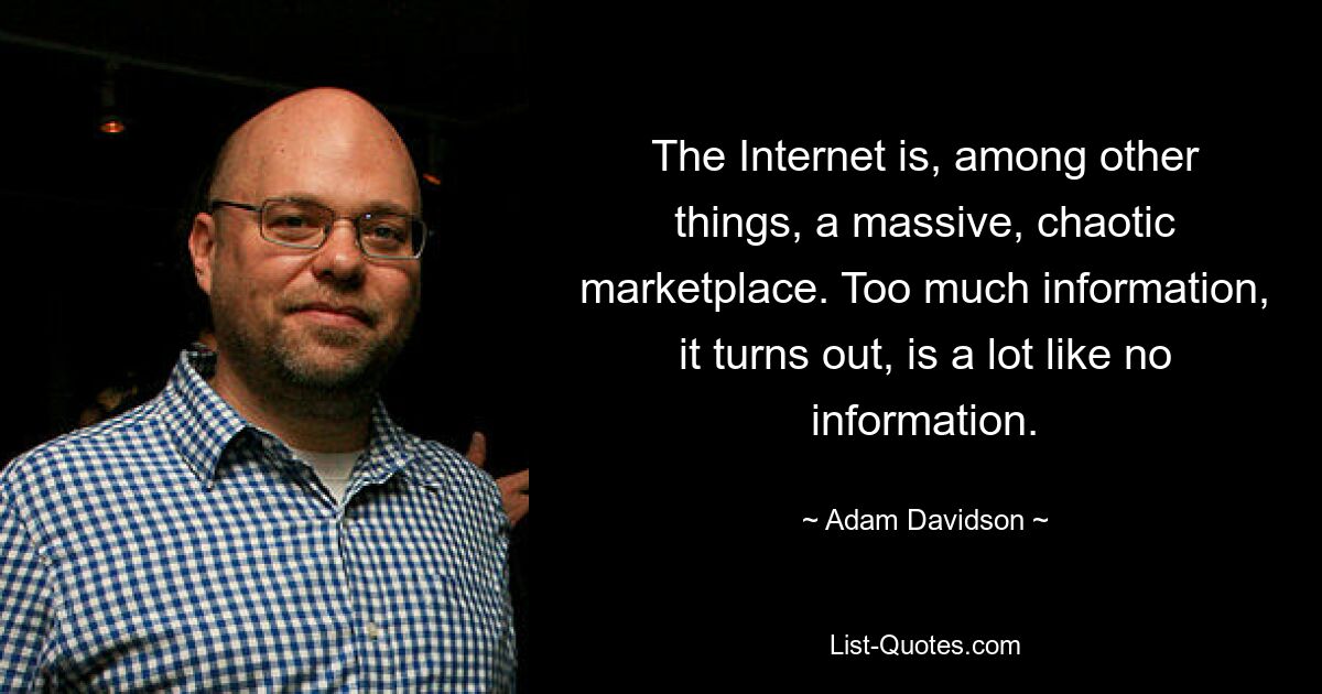 The Internet is, among other things, a massive, chaotic marketplace. Too much information, it turns out, is a lot like no information. — © Adam Davidson