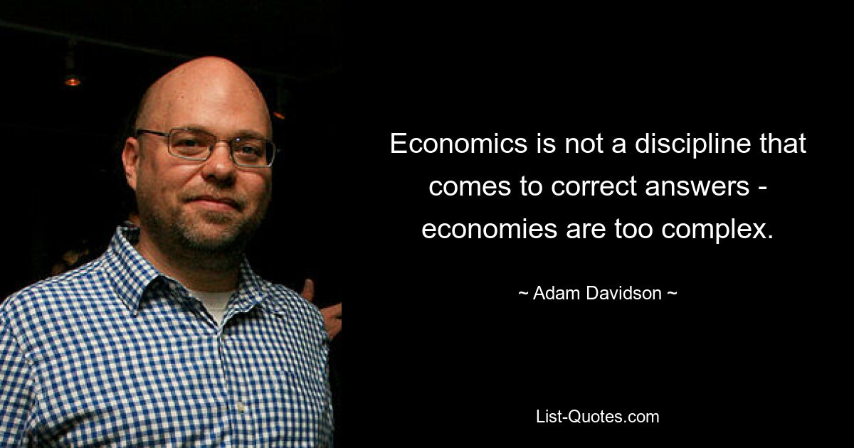 Economics is not a discipline that comes to correct answers - economies are too complex. — © Adam Davidson