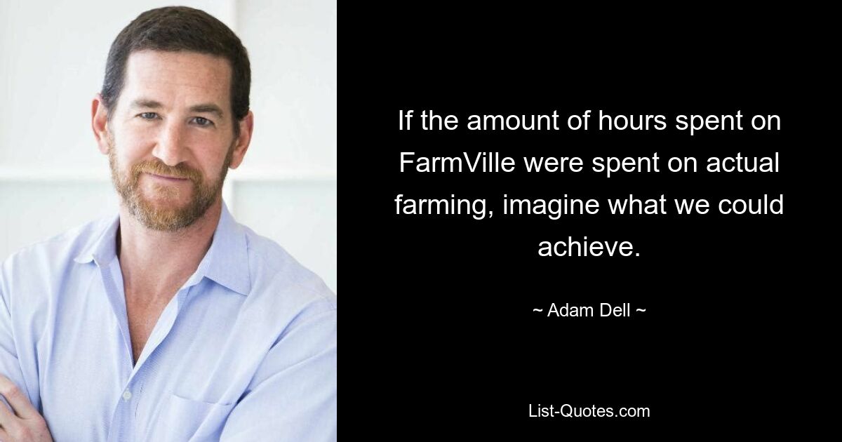 If the amount of hours spent on FarmVille were spent on actual farming, imagine what we could achieve. — © Adam Dell