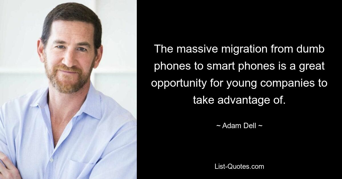 The massive migration from dumb phones to smart phones is a great opportunity for young companies to take advantage of. — © Adam Dell