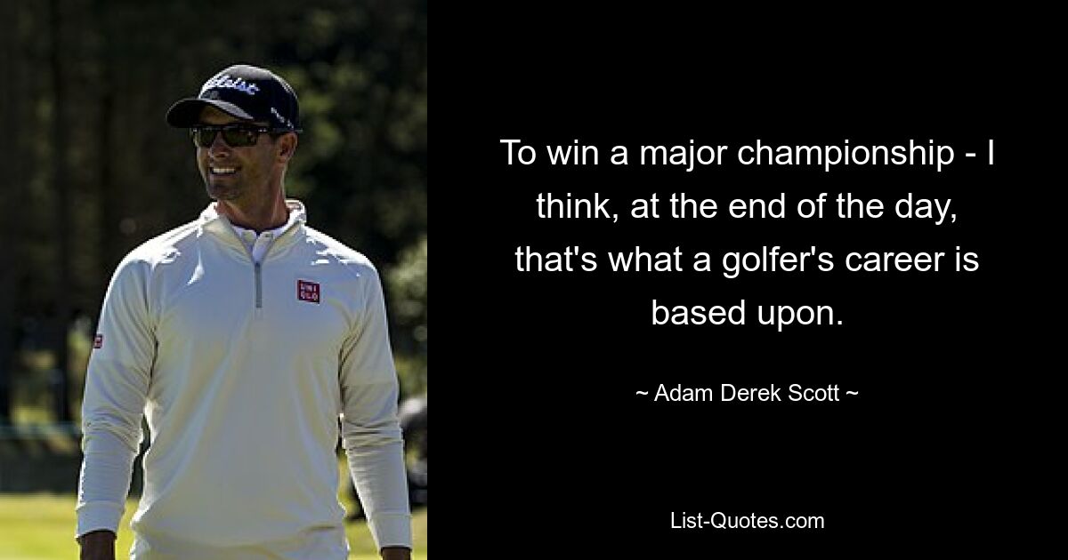 To win a major championship - I think, at the end of the day, that's what a golfer's career is based upon. — © Adam Derek Scott