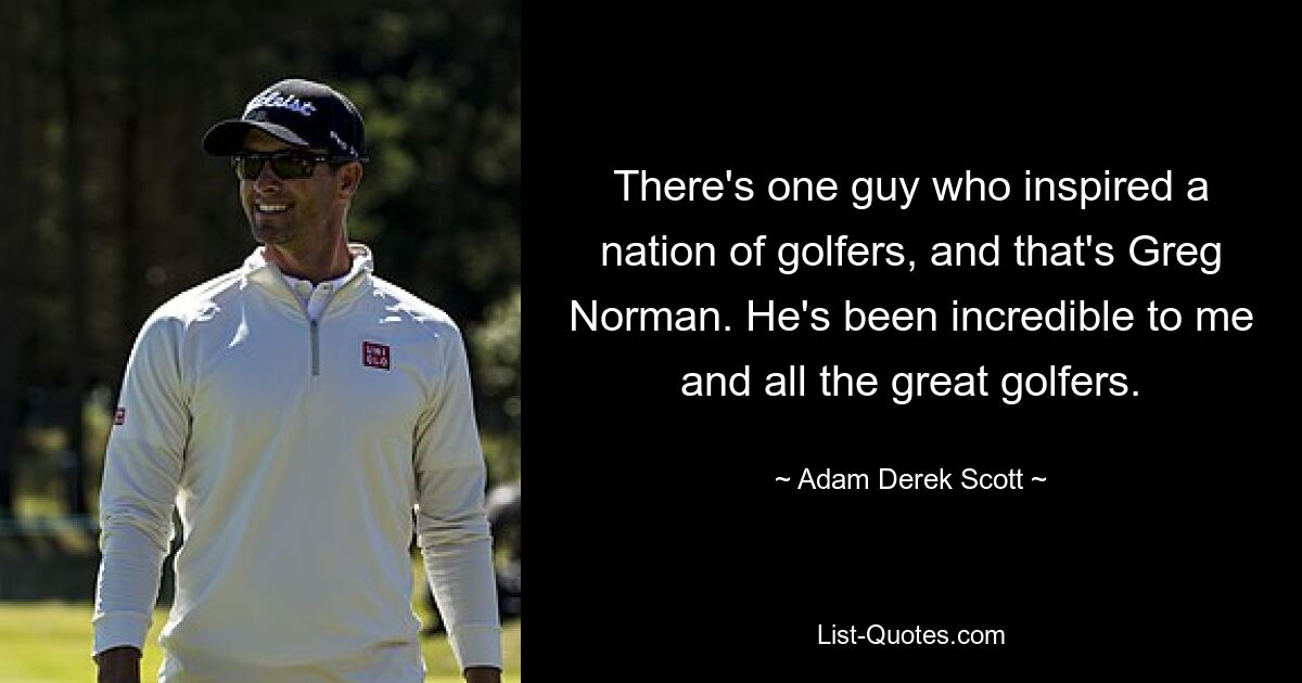 There's one guy who inspired a nation of golfers, and that's Greg Norman. He's been incredible to me and all the great golfers. — © Adam Derek Scott