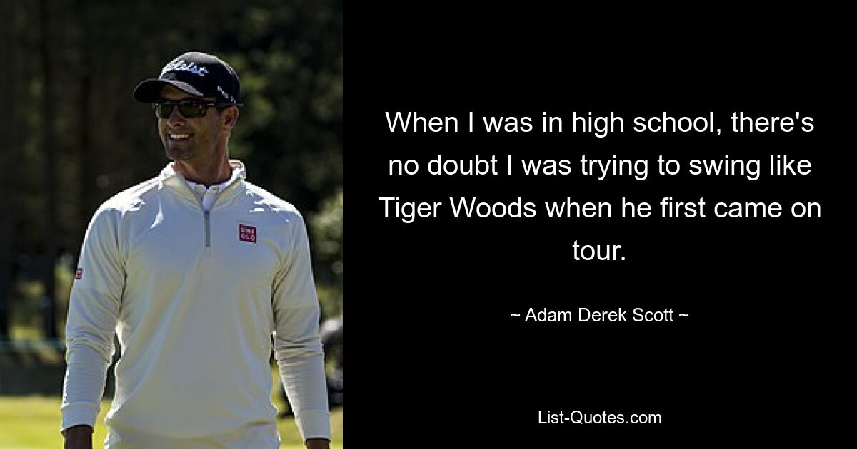 When I was in high school, there's no doubt I was trying to swing like Tiger Woods when he first came on tour. — © Adam Derek Scott