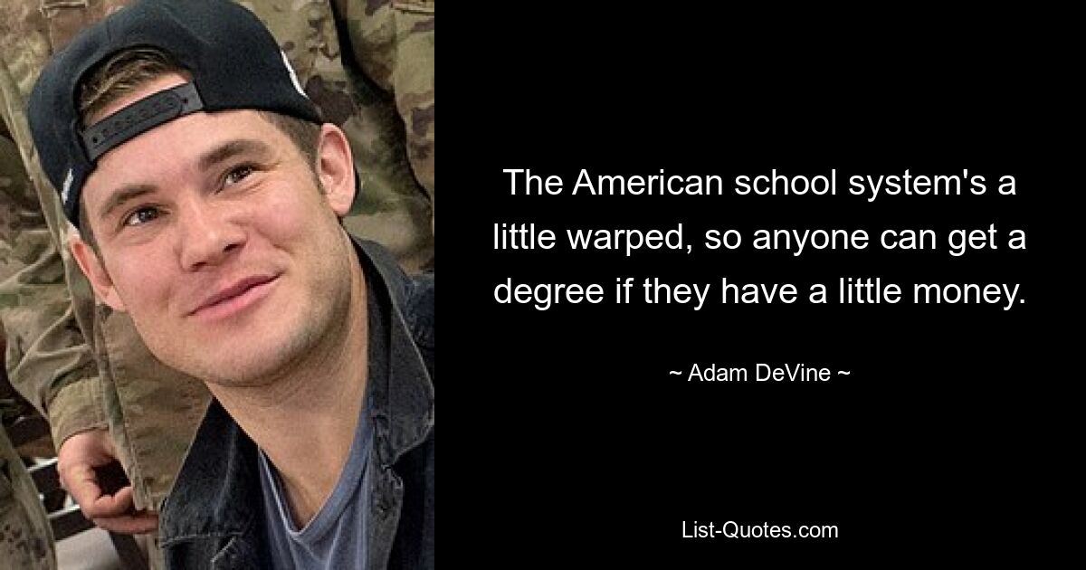 The American school system's a little warped, so anyone can get a degree if they have a little money. — © Adam DeVine