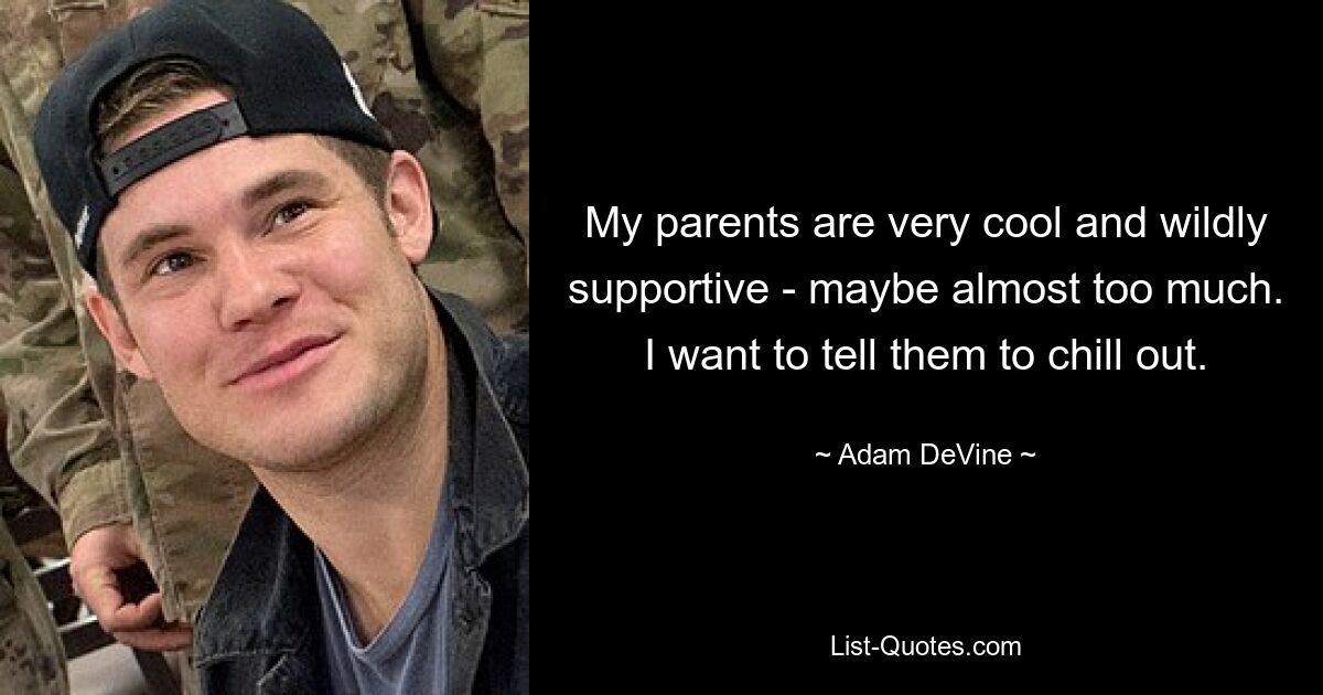 My parents are very cool and wildly supportive - maybe almost too much. I want to tell them to chill out. — © Adam DeVine